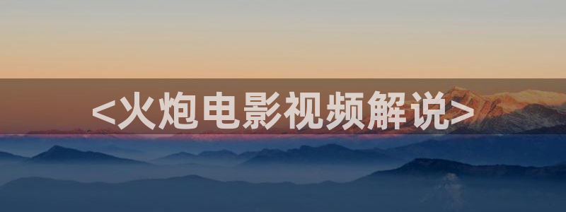 茄子视频了：<火炮电影视频解说>