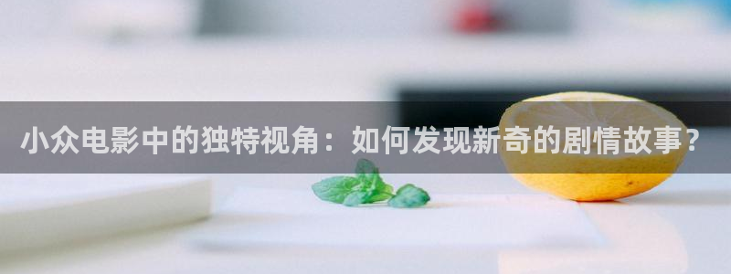 茄子视频18：小众电影中的独特视角：如何发现新奇的剧情故事？