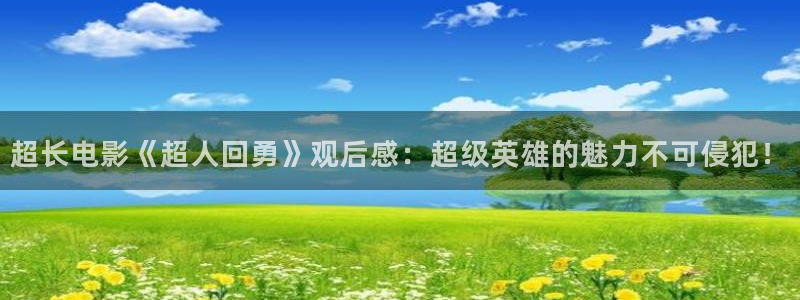 茄子视频色版：超长电影《超人回勇》观后感：超级英雄的魅力不可侵犯！