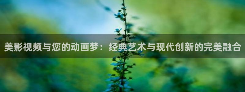 茄子视频一：美影视频与您的动画梦：经典艺术与现代创新的完美融合