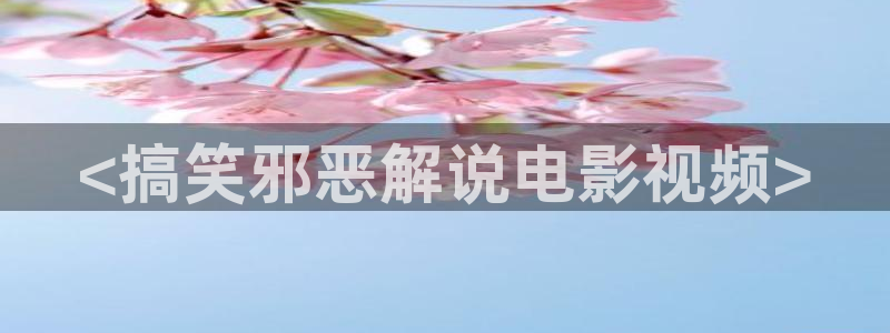 四虎茄子视频：<搞笑邪恶解说电影视频>